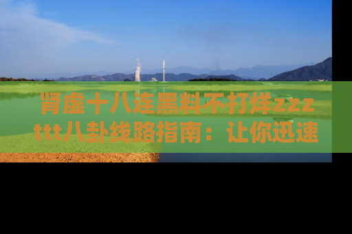 肾虚十八连黑料不打烊zzzttt八卦线路指南:让你迅速掌握热点事件脉络
