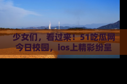 少女们,看过来!51吃瓜网今日校园,ios上精彩纷呈!