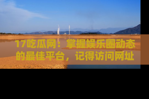 17吃瓜网：掌握娱乐圈动态的最佳平台，记得访问网址获取新鲜资讯！