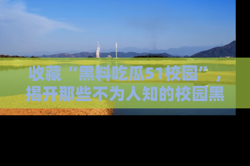 收藏“黑料吃瓜51校园”,揭开那些不为人知的校园黑幕!