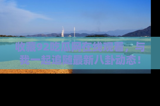 收藏92吃瓜网在线观看,与我一起追随最新八卦动态!