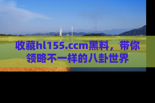 收藏hl155.ccm黑料,带你领略不一样的八卦世界