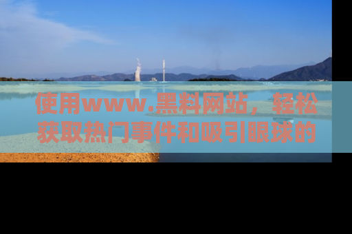 使用www.黑料网站,轻松获取热门事件和吸引眼球的黑料