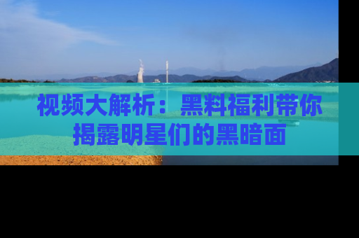视频大解析:黑料福利带你揭露明星们的黑暗面