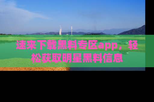 速来下载黑料专区app,轻松获取明星黑料信息