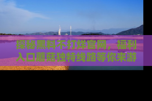探秘黑料不打烊官网,福利入口蘑菇独特线路等你来游玩!