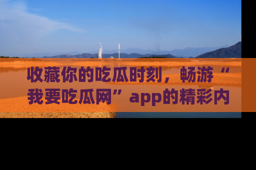 收藏你的吃瓜时刻,畅游“我要吃瓜网”app的精彩内容