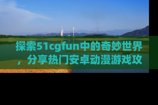 探索51cgfun中的奇妙世界,分享热门安卓动漫游戏攻略!