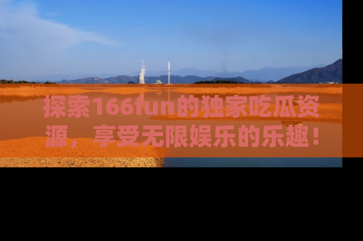 探索166fun的独家吃瓜资源，享受无限娱乐的乐趣！