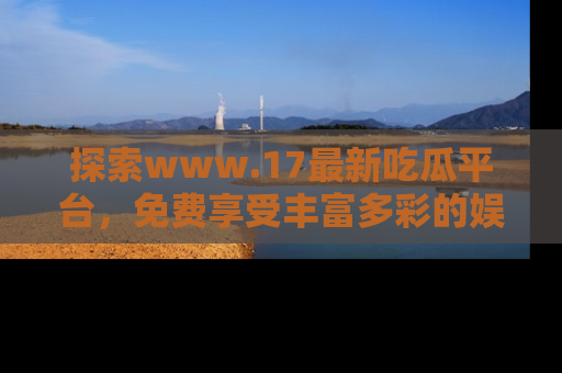 探索www.17最新吃瓜平台，免费享受丰富多彩的娱乐体验！