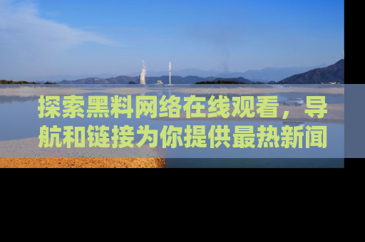 探索黑料网络在线观看，导航和链接为你提供最热新闻！