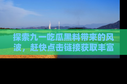 探索九一吃瓜黑料带来的风波，赶快点击链接获取丰富内幕资讯！