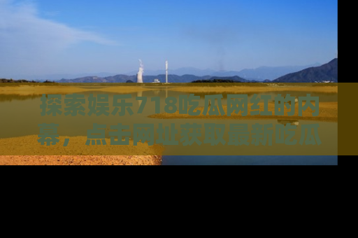 探索娱乐718吃瓜网红的内幕，点击网址获取最新吃瓜资讯。