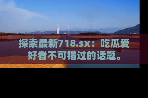探索最新718.sx：吃瓜爱好者不可错过的话题。