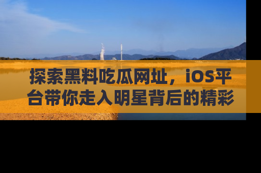 探索黑料吃瓜网址，iOS平台带你走入明星背后的精彩故事！