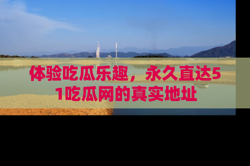 体验吃瓜乐趣，永久直达51吃瓜网的真实地址