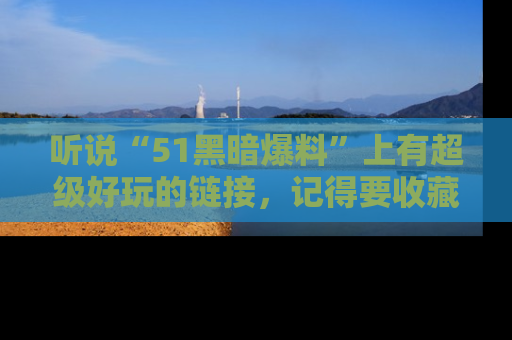 听说“51黑暗爆料”上有超级好玩的链接，记得要收藏哦！