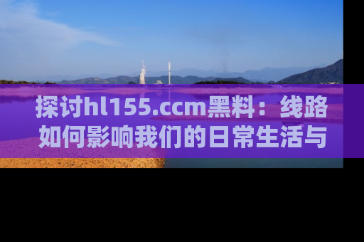 探讨hl155.ccm黑料：线路如何影响我们的日常生活与娱乐选择？