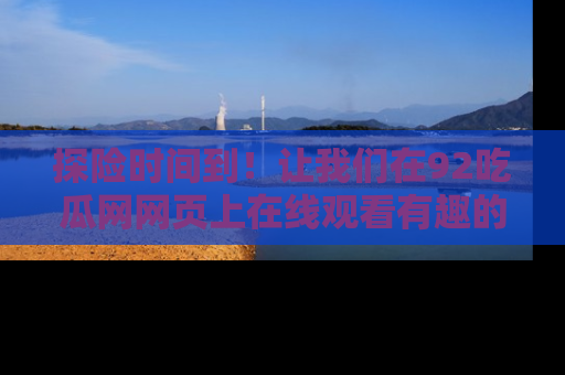探险时间到！让我们在92吃瓜网网页上在线观看有趣的瓜，好奇的传送门等你来！