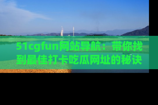 51cgfun网站导航：带你找到最佳打卡吃瓜网址的秘诀