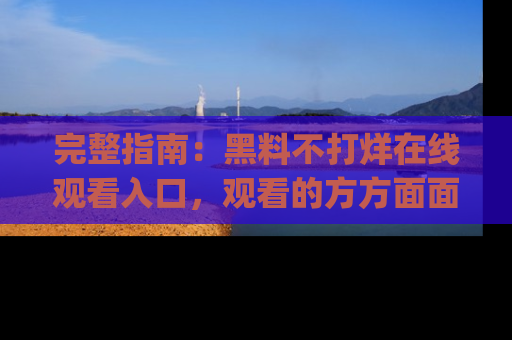完整指南：黑料不打烊在线观看入口，观看的方方面面与app选择