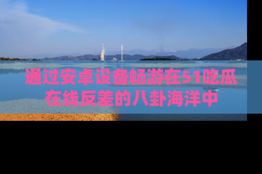 通过安卓设备畅游在51吃瓜在线反差的八卦海洋中