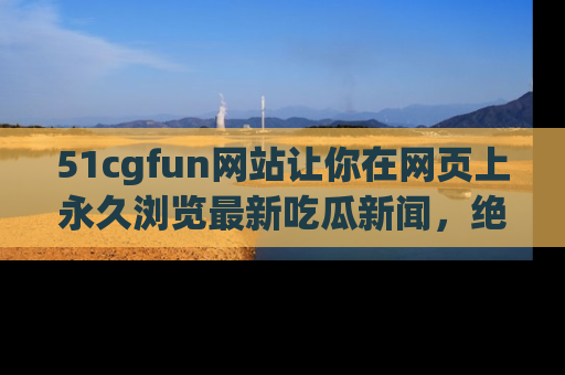 51cgfun网站让你在网页上永久浏览最新吃瓜新闻,绝不错过任何热点!