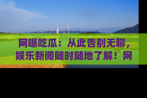 网曝吃瓜：从此告别无聊，娱乐新闻随时随地了解！网址：www.wangbaoegua.com