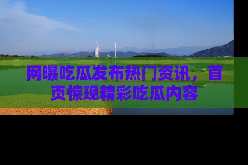 网曝吃瓜发布热门资讯，首页惊现精彩吃瓜内容