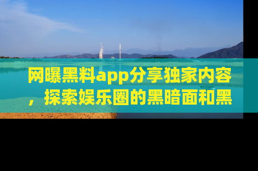 网曝黑料app分享独家内容，探索娱乐圈的黑暗面和黑料