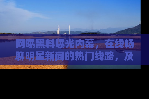 网曝黑料曝光内幕，在线畅聊明星新闻的热门线路，及时掌握最新消息！