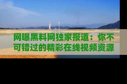 网曝黑料网独家报道：你不可错过的精彩在线视频资源推荐！