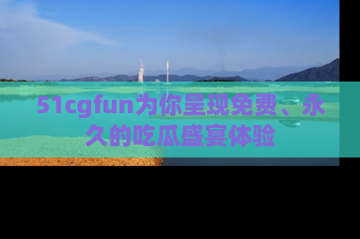 51cgfun为你呈现免费、永久的吃瓜盛宴体验