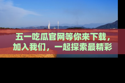五一吃瓜官网等你来下载，加入我们，一起探索最精彩的吃瓜世界！