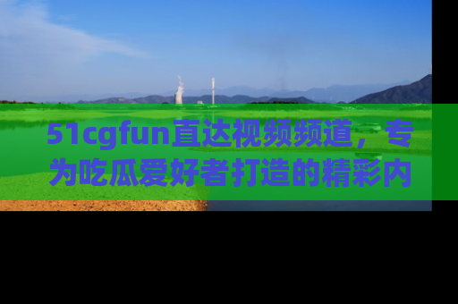 51cgfun直达视频频道,专为吃瓜爱好者打造的精彩内容库!