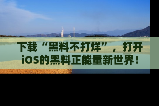 下载“黑料不打烊”，打开iOS的黑料正能量新世界！
