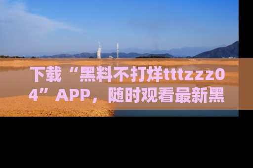 下载“黑料不打烊tttzzz04”APP，随时观看最新黑料不打烊tttzzz04在线！