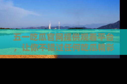 五一吃瓜官网提供观看平台，让你不错过任何吃瓜精彩瞬间