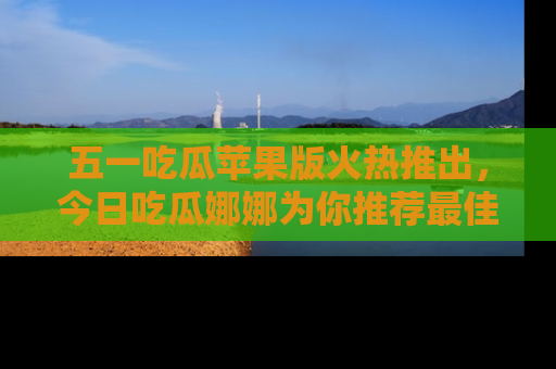五一吃瓜苹果版火热推出，今日吃瓜娜娜为你推荐最佳美食！