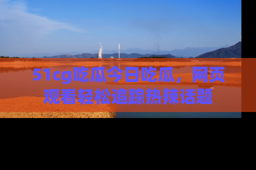 51cg吃瓜今日吃瓜,网页观看轻松追踪热辣话题