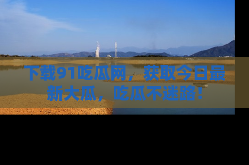 下载91吃瓜网，获取今日最新大瓜，吃瓜不迷路！