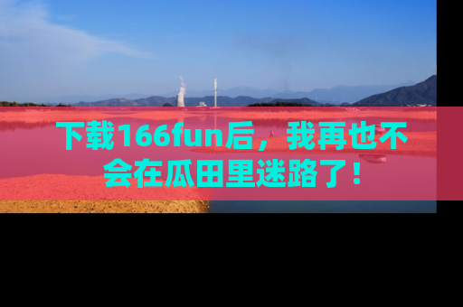 下载166fun后，我再也不会在瓜田里迷路了！