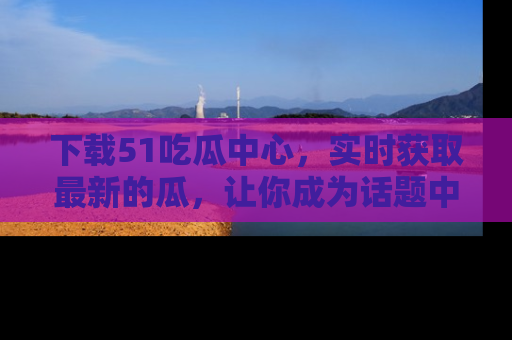 下载51吃瓜中心，实时获取最新的瓜，让你成为话题中心的焦点！