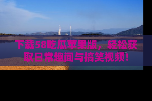 下载58吃瓜苹果版，轻松获取日常趣闻与搞笑视频！
