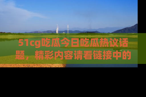 51cg吃瓜今日吃瓜热议话题,精彩内容请看链接中的传送门分享!