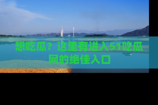 想吃瓜？这里有进入51吃瓜网的绝佳入口