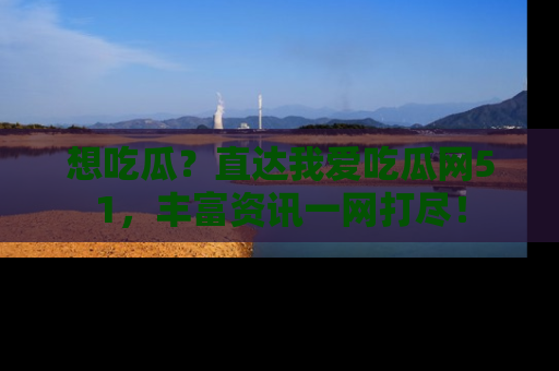 想吃瓜？直达我爱吃瓜网51，丰富资讯一网打尽！