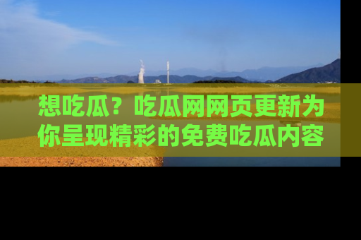 想吃瓜？吃瓜网网页更新为你呈现精彩的免费吃瓜内容！