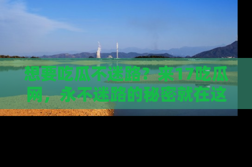想要吃瓜不迷路？来17吃瓜网，永不迷路的秘密就在这里！