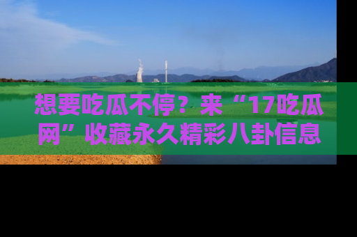 想要吃瓜不停？来“17吃瓜网”收藏永久精彩八卦信息！